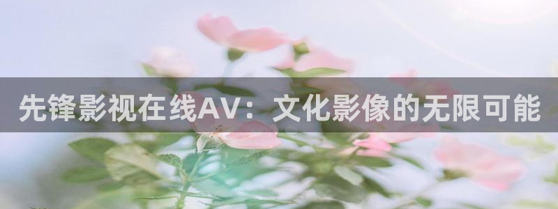 久99视频精品免费观看：先锋影视在线AV：文化影像的无限可能