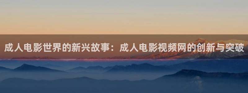 精品99视频：成人电影世界的新兴故事：成人电影视频网的创新与突破