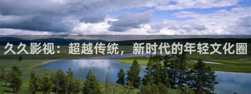 99视频这里有精品：久久影视：超越传统，新时代的年轻文化圈