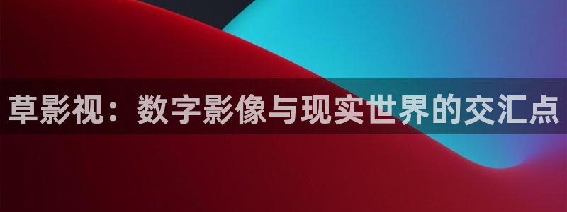 99视频在线视频观看：草影视：数字影像与现实世界的交汇点